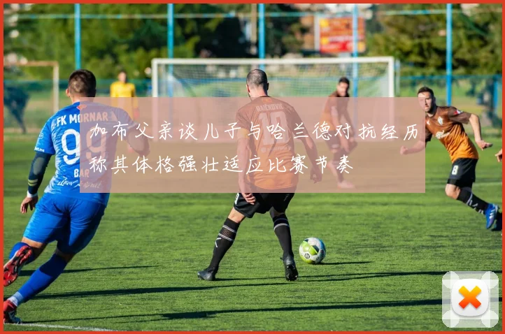加布父亲谈儿子与哈兰德对抗经历称其体格强壮适应比赛节奏