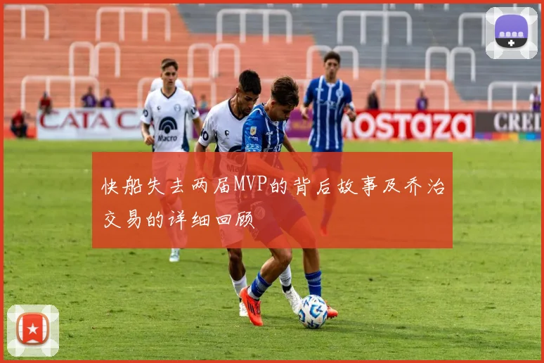 快船失去两届MVP的背后故事及乔治交易的详细回顾