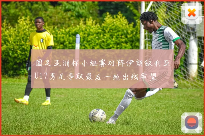 国足亚洲杯小组赛对阵伊朗叙利亚U17男足争取最后一轮出线希望