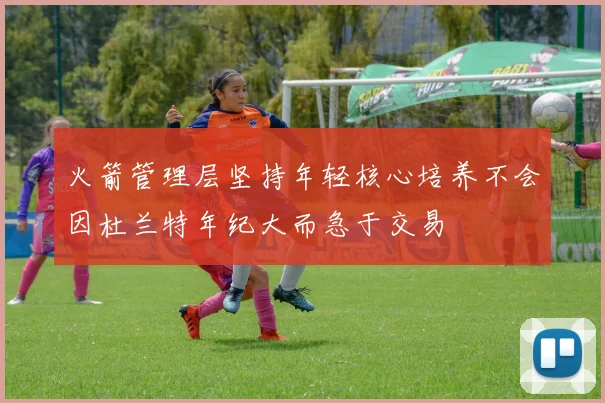 火箭管理层坚持年轻核心培养不会因杜兰特年纪大而急于交易
