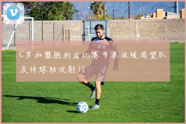 C罗加盟胜利后比赛节奏放缓渴望队友传球助攻射门