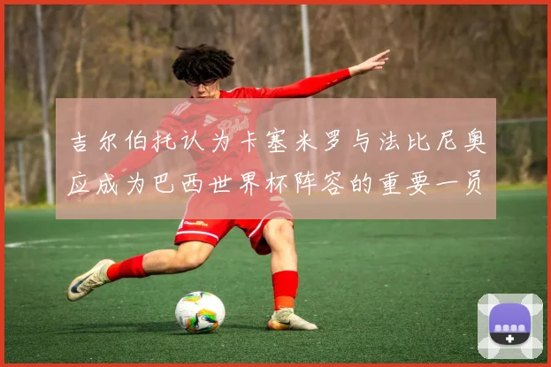 吉尔伯托认为卡塞米罗与法比尼奥应成为巴西世界杯阵容的重要一员