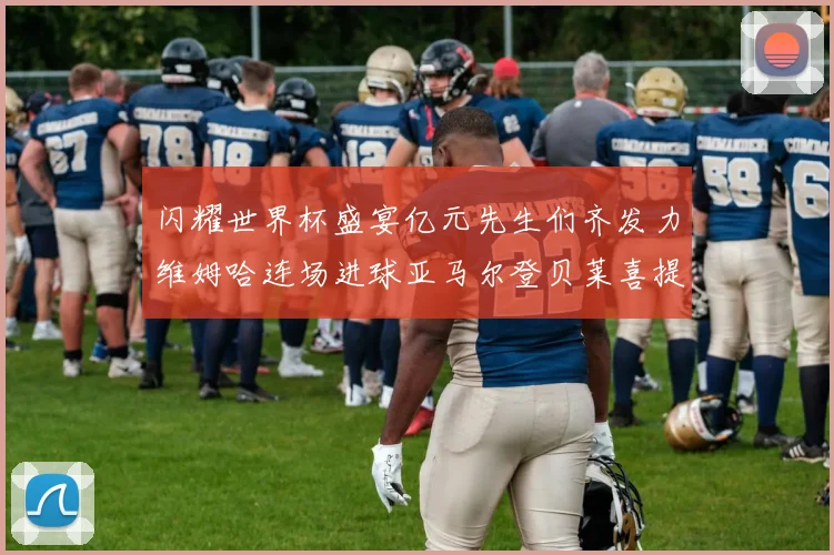 闪耀世界杯盛宴亿元先生们齐发力维姆哈连场进球亚马尔登贝莱喜提首球