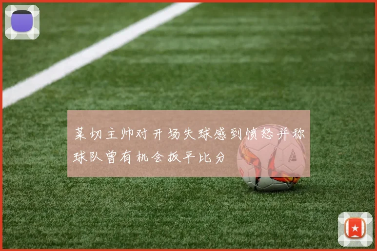 莱切主帅对开场失球感到愤怒并称球队曾有机会扳平比分