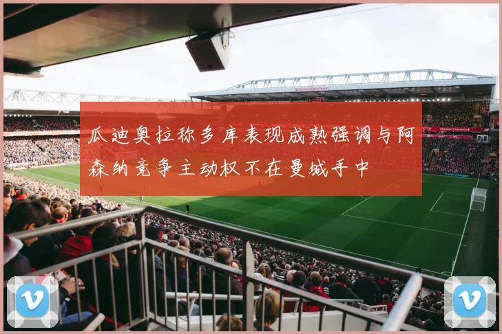 瓜迪奥拉称多库表现成熟强调与阿森纳竞争主动权不在曼城手中