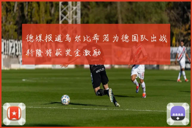 德媒报道乌尔比希若为德国队出战科隆将获奖金激励
