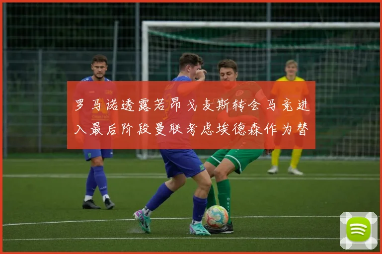 罗马诺透露若昂戈麦斯转会马竞进入最后阶段曼联考虑埃德森作为替代人选
