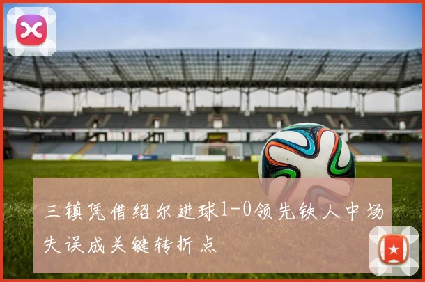 三镇凭借绍尔进球1-0领先铁人中场失误成关键转折点