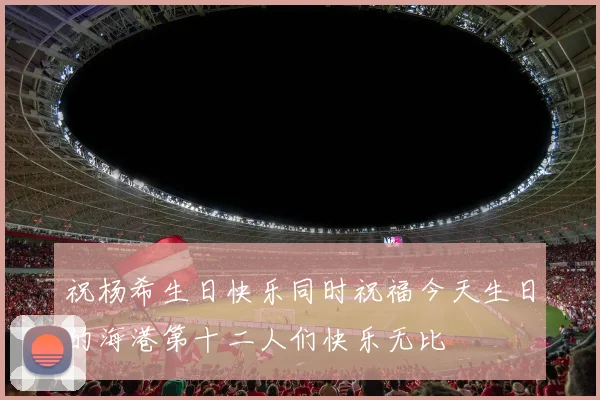 祝杨希生日快乐同时祝福今天生日的海港第十二人们快乐无比