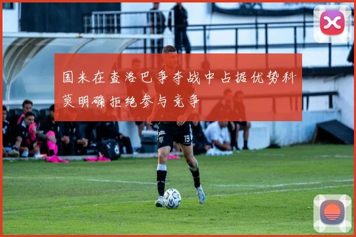 国米在查洛巴争夺战中占据优势科莫明确拒绝参与竞争