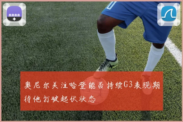 奥尼尔关注哈登能否持续G3表现期待他打破起伏状态