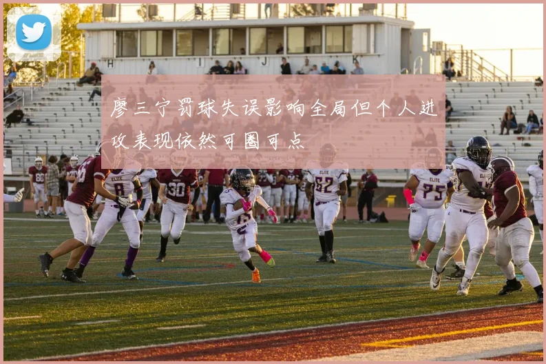 廖三宁罚球失误影响全局但个人进攻表现依然可圈可点