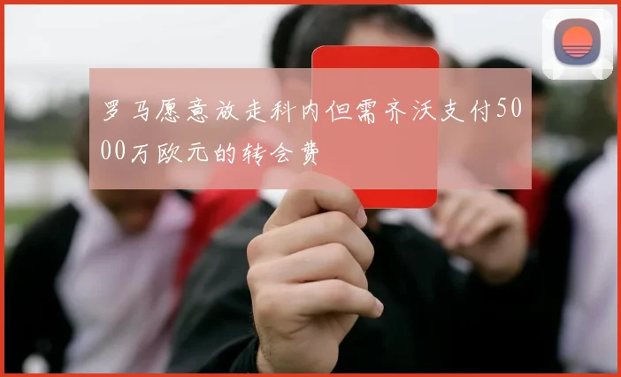罗马愿意放走科内但需齐沃支付5000万欧元的转会费