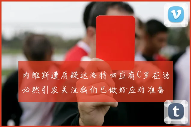 内维斯遭质疑达洛特回应有C罗在场必然引发关注我们已做好应对准备